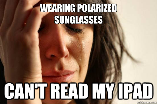 Wearing polarized 
sunglasses can't read my Ipad  First World Problems