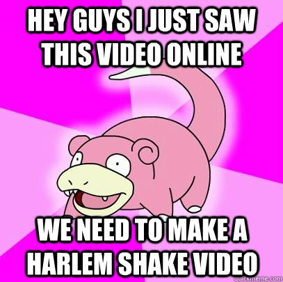 hey guys I just saw this video online we need to make a harlem shake video - hey guys I just saw this video online we need to make a harlem shake video  Slowpoke