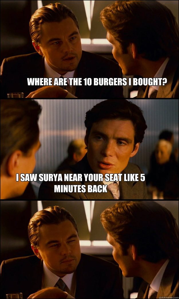 where are the 10 burgers i bought? I saw surya near your seat like 5 minutes back  Inception