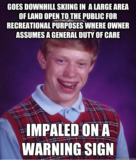 goes downhill skiing in  a large area of land open to the public for recreational purposes where owner assumes a general duty of care impaled on a 
warning sign  Bad Luck Brian