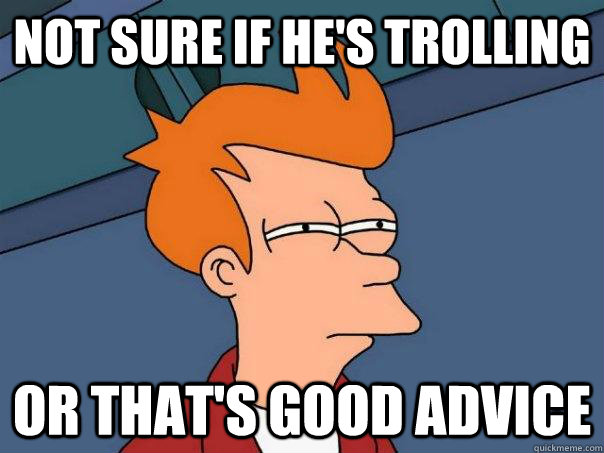 Not sure if he's trolling Or that's good advice  Futurama Fry