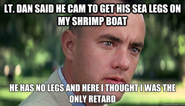 Lt. Dan said he cam to get his sea legs on my shrimp boat he has no legs and here i thought i was the only retard - Lt. Dan said he cam to get his sea legs on my shrimp boat he has no legs and here i thought i was the only retard  Offensive Forrest Gump