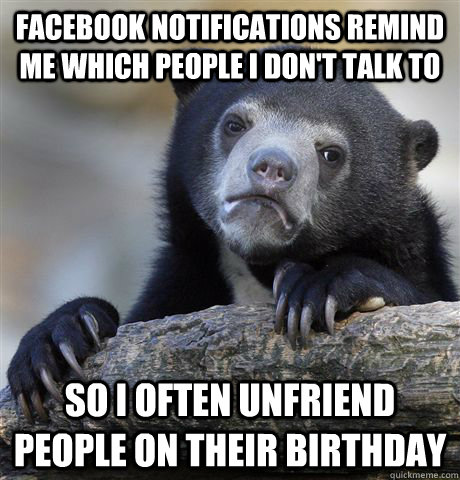 Facebook notifications remind me which people I don't talk to So I often unfriend people on their birthday  Confession Bear