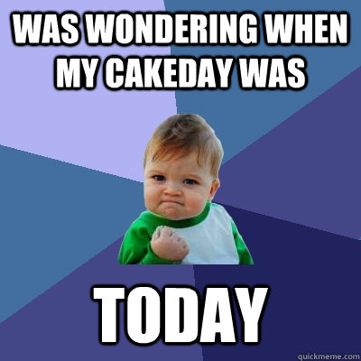 was wondering when my cakeday was today - was wondering when my cakeday was today  Success Kid