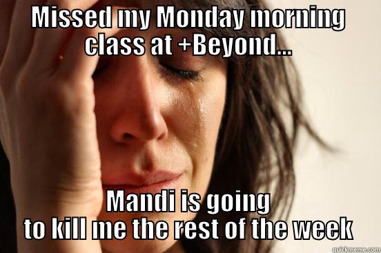 MISSED MY MONDAY MORNING CLASS AT +BEYOND... MANDI IS GOING TO KILL ME THE REST OF THE WEEK First World Problems