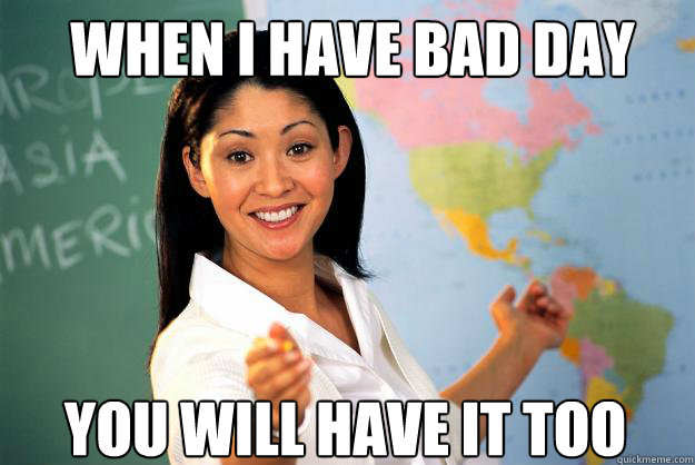 when i have bad day you will have it too - when i have bad day you will have it too  Unhelpful High School Teacher