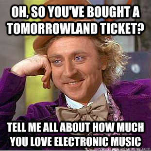 Oh, so you've bought a tomorrowland ticket? Tell me all about how much you love electronic music  Condescending Wonka