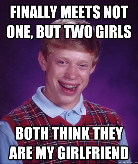 Finally meets not one, but two girls Both think they are my girlfriend  Bad Luck Brian