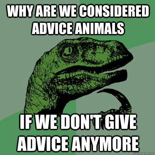 Why are we considered advice animals if we don't give advice anymore  Philosoraptor