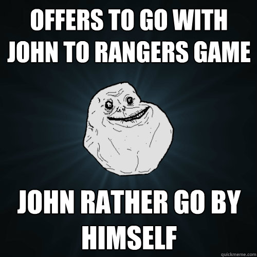 Offers to go with john to rangers game John rather go by himself  Forever Alone