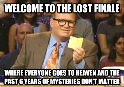 WELCOME TO the LOST finale Where everyone goes to heaven and the past 6 years of mysteries don't matter  Whose Line