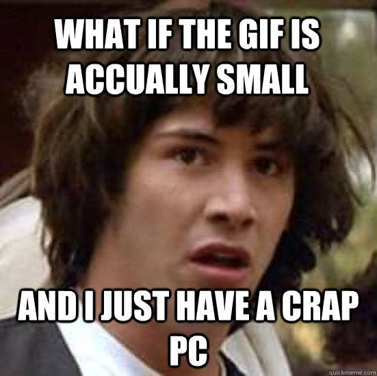 what if the gif is accually small and i just have a crap pc  conspiracy keanu