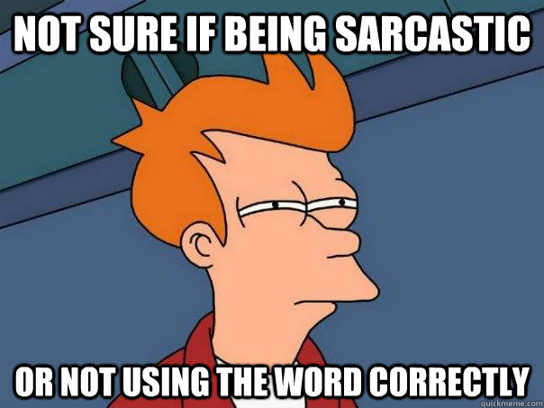 Not sure if being sarcastic or not using the word correctly  Futurama Fry