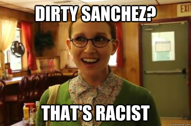 Dirty Sanchez? That's racist  Sexually Oblivious Female