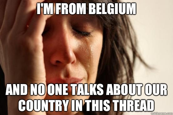 I'm from Belgium And no one talks about our country in this thread - I'm from Belgium And no one talks about our country in this thread  First World Problems