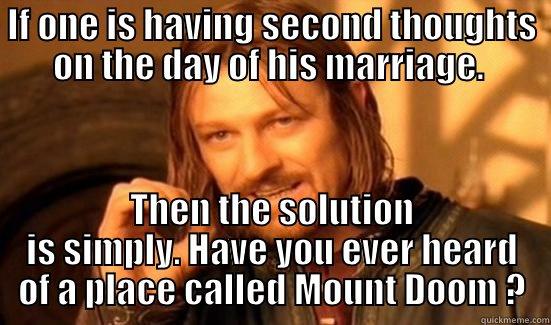 Solution to the problem. - IF ONE IS HAVING SECOND THOUGHTS ON THE DAY OF HIS MARRIAGE.  THEN THE SOLUTION IS SIMPLY. HAVE YOU EVER HEARD OF A PLACE CALLED MOUNT DOOM ? Boromir