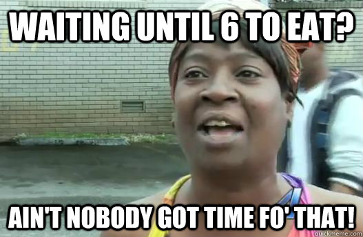 Waiting until 6 to eat? Ain't nobody got time fo' that!  Sweet Brown