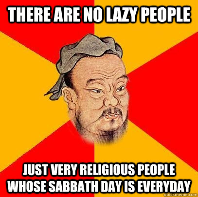 There are no lazy people Just very religious people whose Sabbath day is everyday  Confucius says