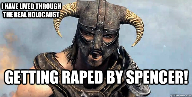 Getting raped by spencer! I have lived through the real holocaust  skyrim