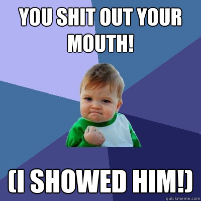 You shit out your mouth! (I showed him!)  Success Kid