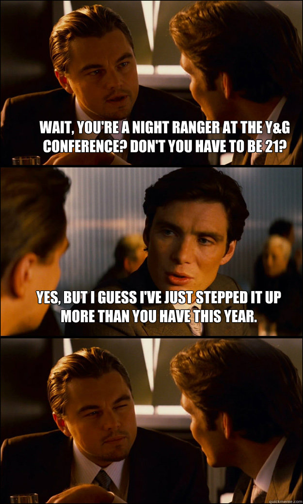 Wait, you're a night ranger at the Y&G Conference? Don't you have to be 21? Yes, but I guess I've just stepped it up more than you have this year.   Inception