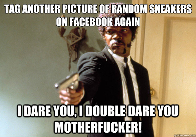 tag another picture of random sneakers on Facebook again  i dare you, i double dare you motherfucker! - tag another picture of random sneakers on Facebook again  i dare you, i double dare you motherfucker!  Samuel L Jackson