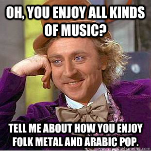 Oh, you enjoy all kinds of music? Tell me about how you enjoy folk metal and Arabic Pop. - Oh, you enjoy all kinds of music? Tell me about how you enjoy folk metal and Arabic Pop.  Condescending Wonka