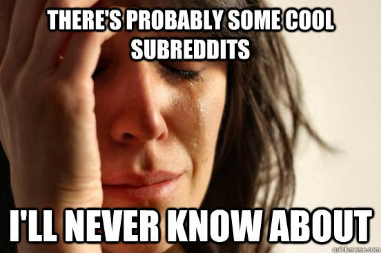 There's probably some cool subreddits I'll never know about  First World Problems