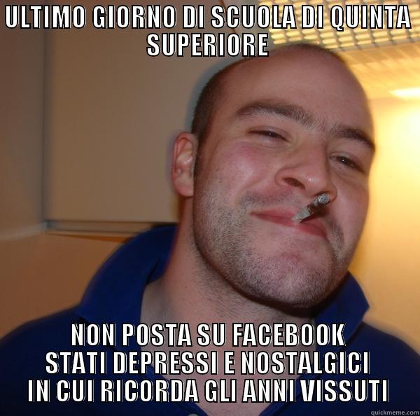 ULTIMO GIORNO DI SCUOLA DI QUINTA SUPERIORE - ULTIMO GIORNO DI SCUOLA DI QUINTA SUPERIORE NON POSTA SU FACEBOOK STATI DEPRESSI E NOSTALGICI IN CUI RICORDA GLI ANNI VISSUTI Good Guy Greg 