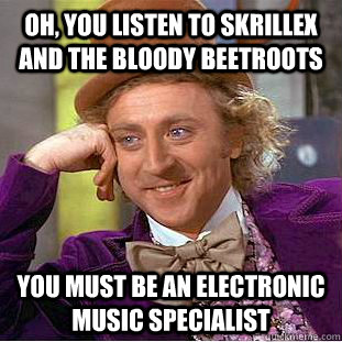 Oh, you listen to skrillex and the Bloody beetroots you must be an electronic music specialist  Condescending Wonka