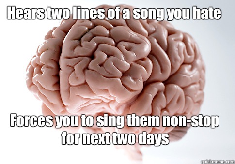 Hears two lines of a song you hate Forces you to sing them non-stop for next two days   Scumbag Brain