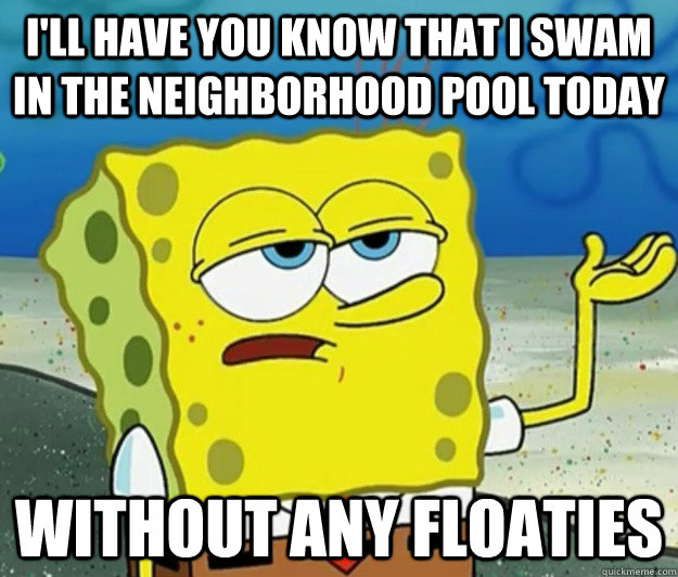 I'll have you know that I swam in the neighborhood pool today without any floaties  Tough Spongebob