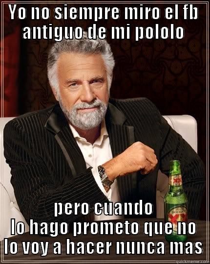 YO NO SIEMPRE MIRO EL FB ANTIGUO DE MI POLOLO PERO CUANDO LO HAGO PROMETO QUE NO LO VOY A HACER NUNCA MAS The Most Interesting Man In The World