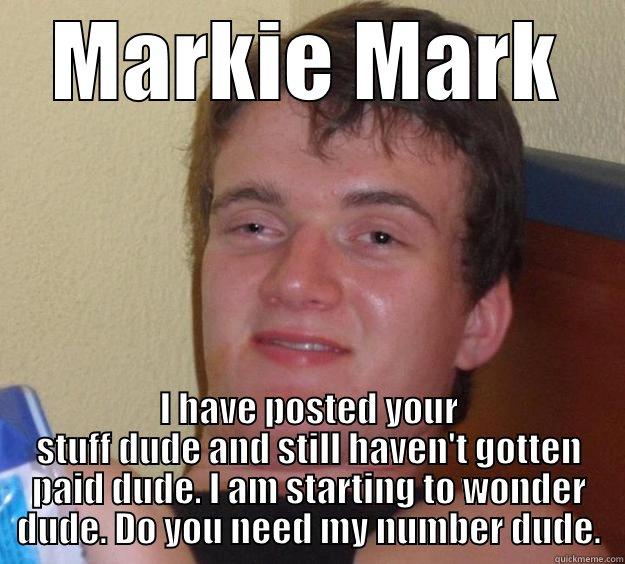 MARKIE MARK I HAVE POSTED YOUR STUFF DUDE AND STILL HAVEN'T GOTTEN PAID DUDE. I AM STARTING TO WONDER DUDE. DO YOU NEED MY NUMBER DUDE. 10 Guy