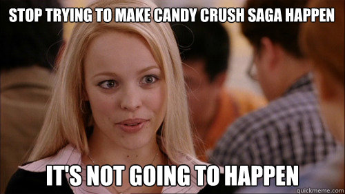 stop trying to make Candy Crush Saga happen It's not going to happen - stop trying to make Candy Crush Saga happen It's not going to happen  regina george