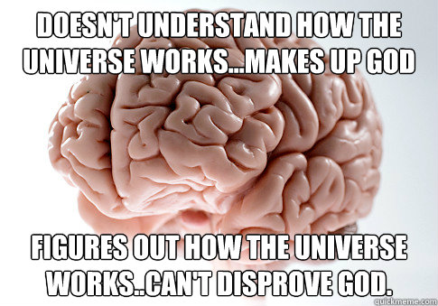 doesn't understand how the universe works...makes up god  figures out how the universe works..can't disprove god.  Scumbag Brain