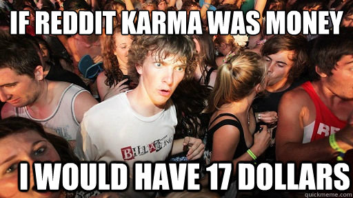 if reddit karma was money i would have 17 dollars  Sudden Clarity Clarence