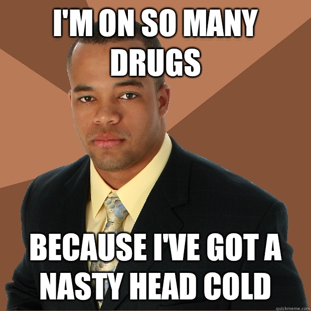 I'm on so many drugs because I've got a nasty head cold - I'm on so many drugs because I've got a nasty head cold  Successful Black Man