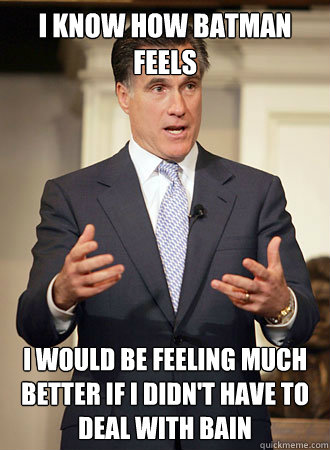 I know how batman feels I would be feeling much better if i didn't have to deal with BAIN  Relatable Romney