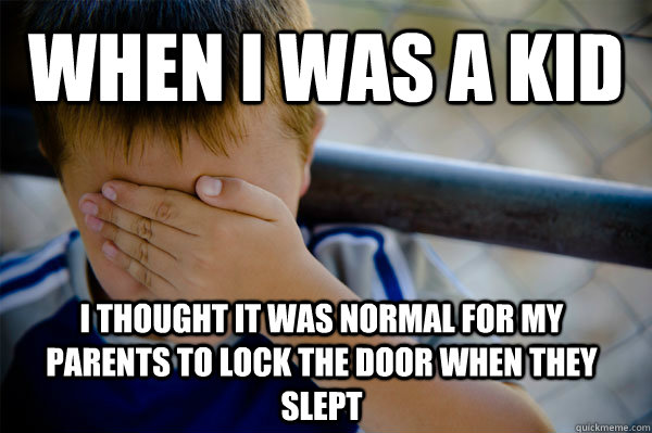 When i was a kid  I thought it was normal for my parents to lock the door when they slept - When i was a kid  I thought it was normal for my parents to lock the door when they slept  Confession kid