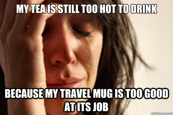 My tea is still too hot to drink Because my travel mug is too good at its job  First World Problems