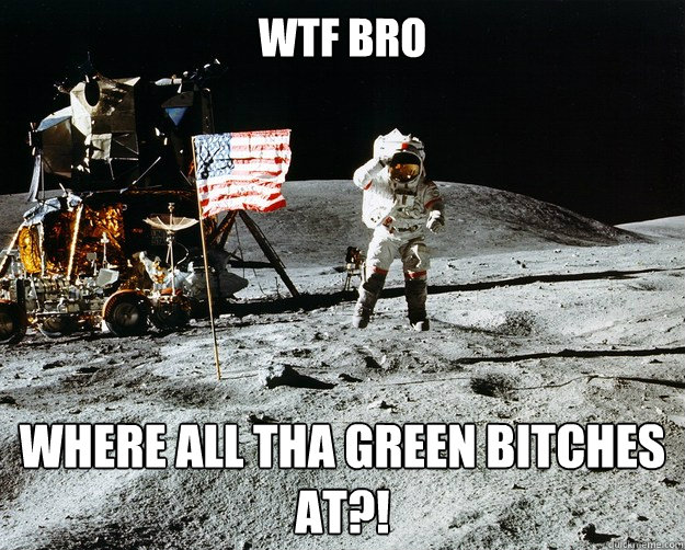 wtf bro where all tha green bitches at?!  Unimpressed Astronaut