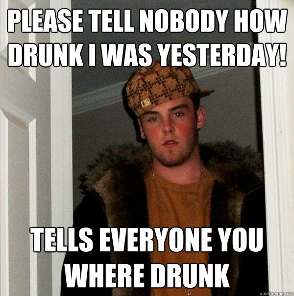 Please tell nobody how drunk i was yesterday! tells everyone you where drunk  Scumbag Steve