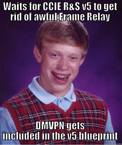 CCIE R&S v5 - WAITS FOR CCIE R&S V5 TO GET RID OF AWFUL FRAME RELAY DMVPN GETS INCLUDED IN THE V5 BLUEPRINT Bad Luck Brian