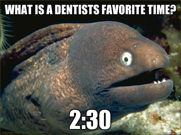 What is a dentists Favorite Time? 2:30  Bad Joke Eel