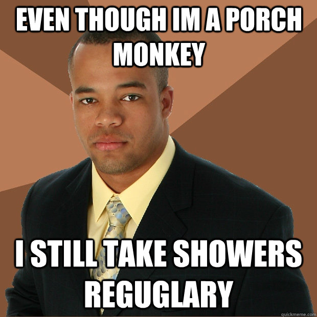 Even though im a porch monkey  I still take showers reguglary  Successful Black Man