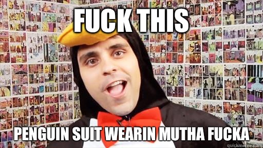 Fuck This Penguin suit wearin mutha fucka  Ray William Johnson