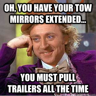 Oh, you have your tow mirrors extended... You must pull trailers all the time  Condescending Wonka