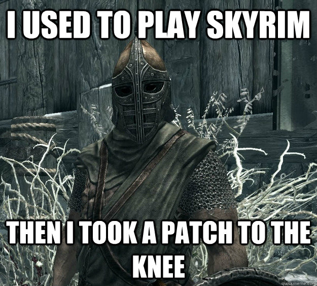 I used to play Skyrim Then I took a patch to the knee  