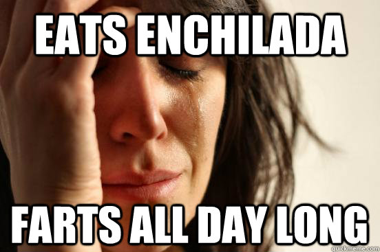 eats enchilada farts all day long - eats enchilada farts all day long  First World Problems